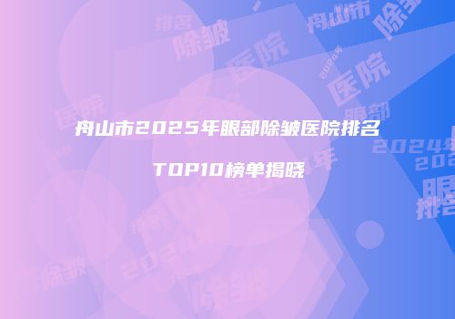 舟山市2025年眼部除皱医院排名TOP10榜单揭晓