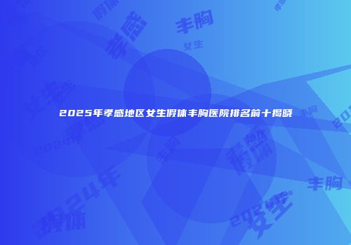 2025年孝感地区女生假体丰胸医院排名前十揭晓