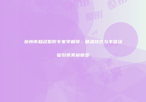 泉州市知名整形专家李相奇：精湛技艺与丰富经验引领美丽蜕变