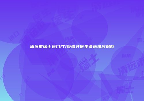 清远市瑞士进口ITI种植牙医生票选排名揭晓