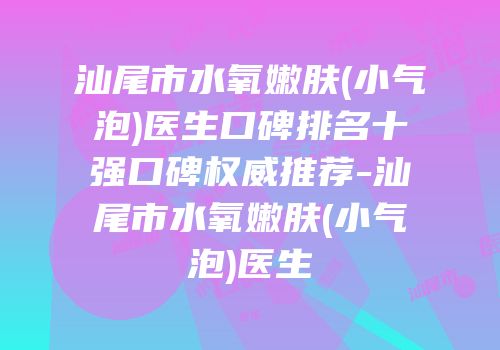 汕尾市水氧嫩肤(小气泡)医生口碑排名十强口碑权威推荐-汕尾市水氧嫩肤(小气泡)医生