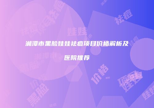 湘潭市黑脸娃娃祛痘项目价格解析及医院推荐