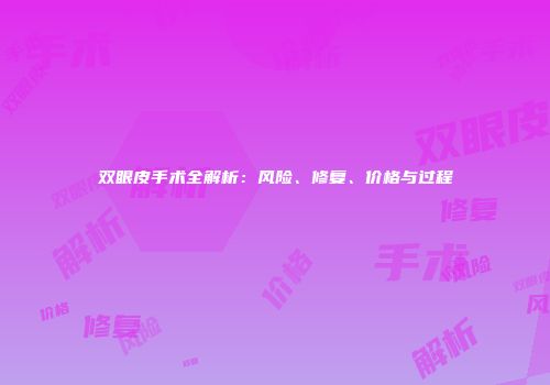双眼皮手术全解析：风险、修复、价格与过程
