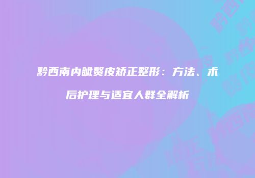 黔西南内眦赘皮矫正整形：方法、术后护理与适宜人群全解析