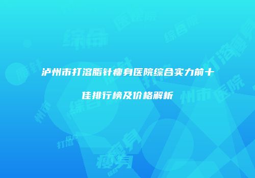 泸州市打溶脂针瘦身医院综合实力前十佳排行榜及价格解析