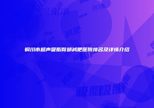 铜川市超声吸脂臀部减肥医院排名及详情介绍