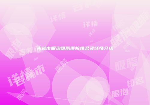 吉林市眼泡吸脂医院排名及详情介绍