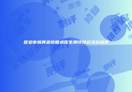延安市鼻再造修复术医生测评排名及价目表