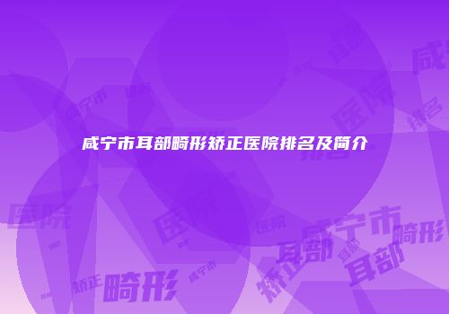 咸宁市耳部畸形矫正医院排名及简介