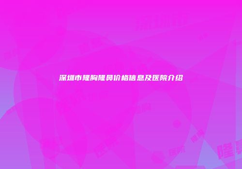 深圳市隆胸隆鼻价格信息及医院介绍