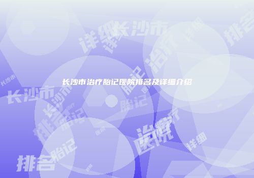 长沙市治疗胎记医院排名及详细介绍