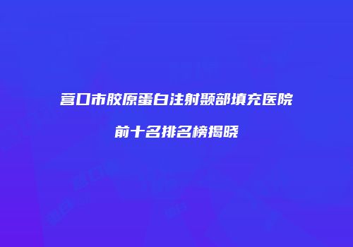 营口市胶原蛋白注射颞部填充医院前十名排名榜揭晓
