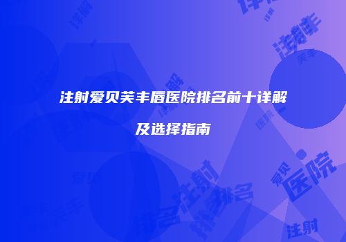 注射爱贝芙丰唇医院排名前十详解及选择指南