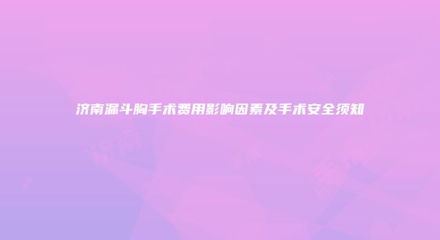 济南漏斗胸手术费用影响因素及手术安全须知