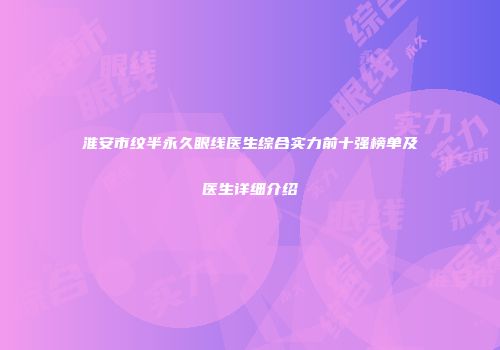 淮安市纹半永久眼线医生综合实力前十强榜单及医生详细介绍