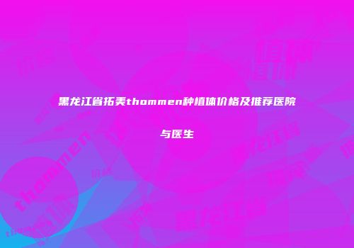 黑龙江省拓美thommen种植体价格及推荐医院与医生