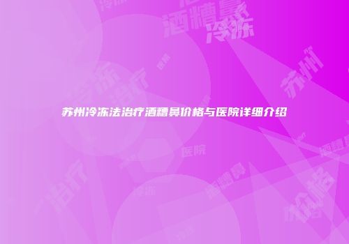 苏州冷冻法治疗酒糟鼻价格与医院详细介绍