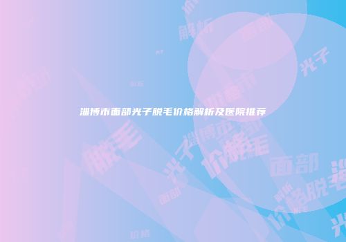 淄博市面部光子脱毛价格解析及医院推荐