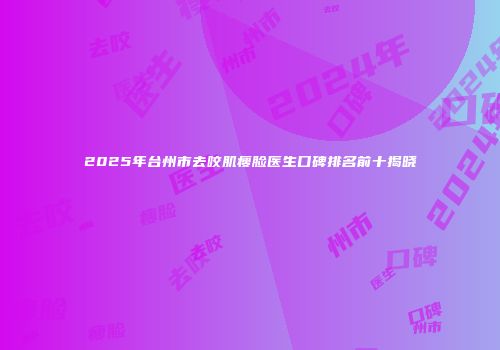 2025年台州市去咬肌瘦脸医生口碑排名前十揭晓