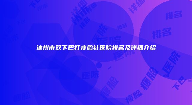 池州市双下巴打瘦脸针医院排名及详细介绍