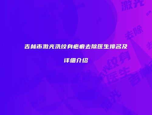 吉林市激光洗纹身疤痕去除医生排名及详细介绍