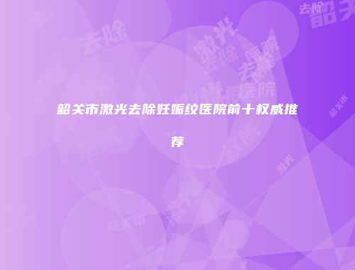 韶关市激光去除妊娠纹医院前十权威推荐