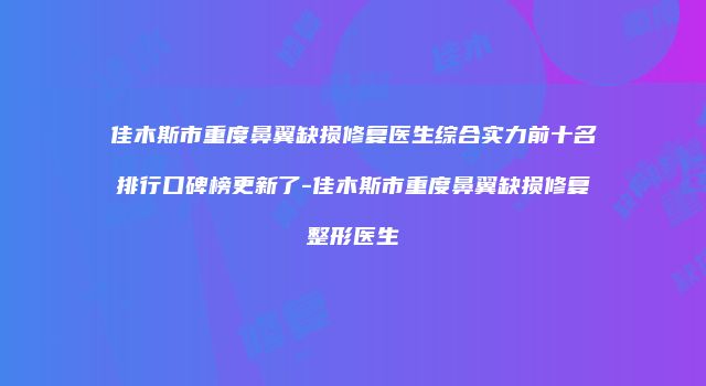 佳木斯市重度鼻翼缺损修复医生综合实力前十名排行口碑榜更新了-佳木斯市重度鼻翼缺损修复整形医生