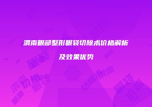 渭南眼部整形眼袋切除术价格解析及效果优势
