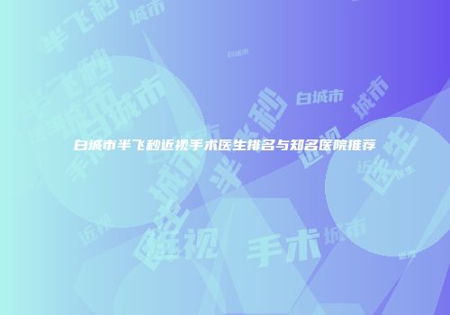 白城市半飞秒近视手术医生排名与知名医院推荐