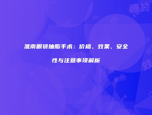 淮南眼袋抽脂手术：价格、效果、安全性与注意事项解析
