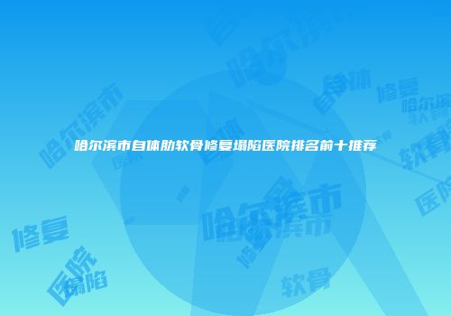 哈尔滨市自体肋软骨修复塌陷医院排名前十推荐