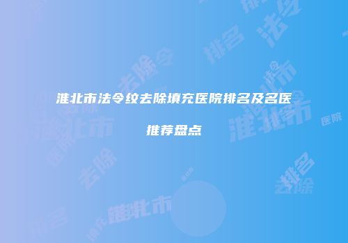 淮北市法令纹去除填充医院排名及名医推荐盘点
