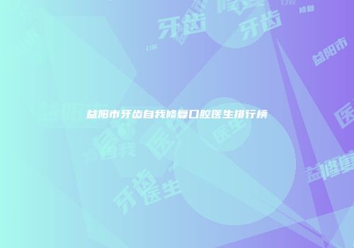 益阳市牙齿自我修复口腔医生排行榜