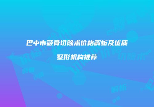 巴中市颧骨切除术价格解析及优质整形机构推荐