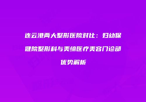 连云港两大整形医院对比：妇幼保健院整形科与美缔医疗美容门诊部优势解析