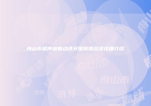 舟山市超声波振动洗牙医院排名及详细介绍