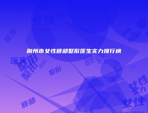 荆州市女性额部整形医生实力排行榜
