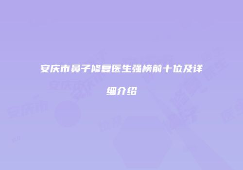 安庆市鼻子修复医生强榜前十位及详细介绍