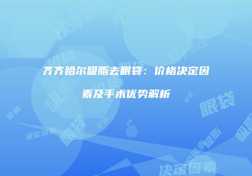 齐齐哈尔吸脂去眼袋：价格决定因素及手术优势解析
