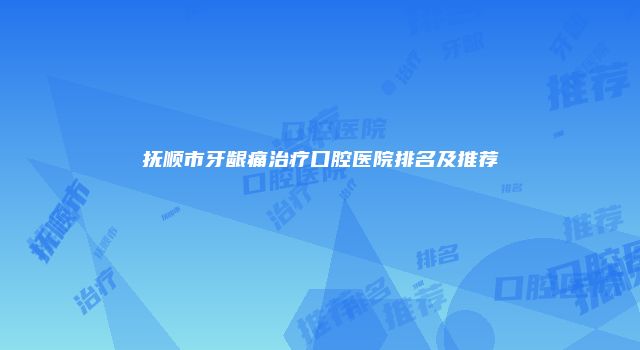 抚顺市牙龈痛治疗口腔医院排名及推荐