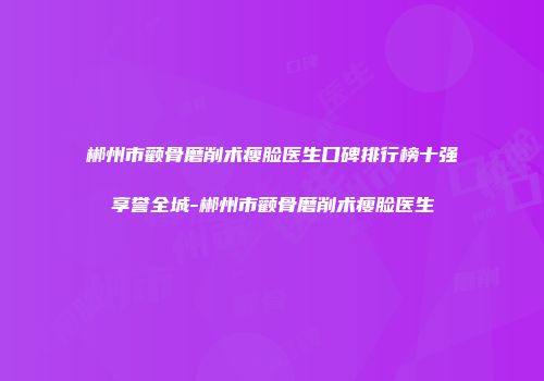 郴州市颧骨磨削术瘦脸医生口碑排行榜十强享誉全城-郴州市颧骨磨削术瘦脸医生