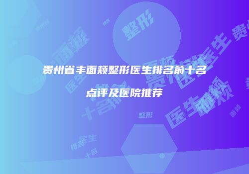 贵州省丰面颊整形医生排名前十名点评及医院推荐
