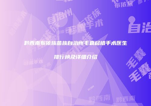 黔西南布依族苗族自治州毛囊移植手术医生排行榜及详细介绍