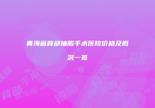 青海省背部抽脂手术医院价格及概况一览