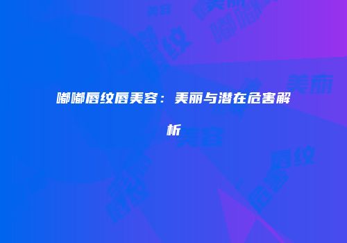 嘟嘟唇纹唇美容：美丽与潜在危害解析