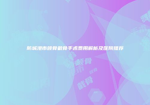 防城港市颌骨截骨手术费用解析及医院推荐