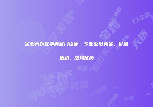 宝鸡天娇医学美容门诊部：专业整形美容，价格透明，服务优质