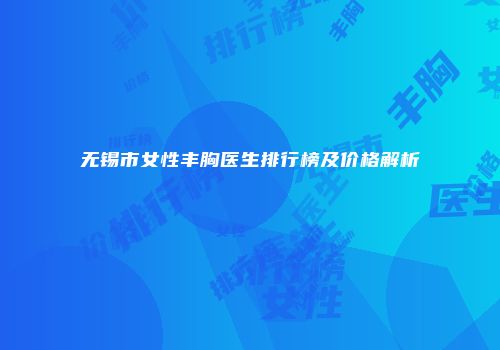 无锡市女性丰胸医生排行榜及价格解析