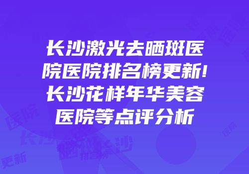 长沙激光去晒斑医院医院排名榜更新!长沙花样年华美容医院等点评分析