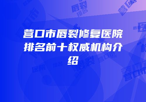 营口市唇裂修复医院排名前十权威机构介绍